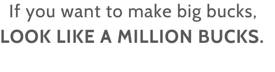 If you want to make big bucks, LOOK LIKE A MILLION BUCKS 