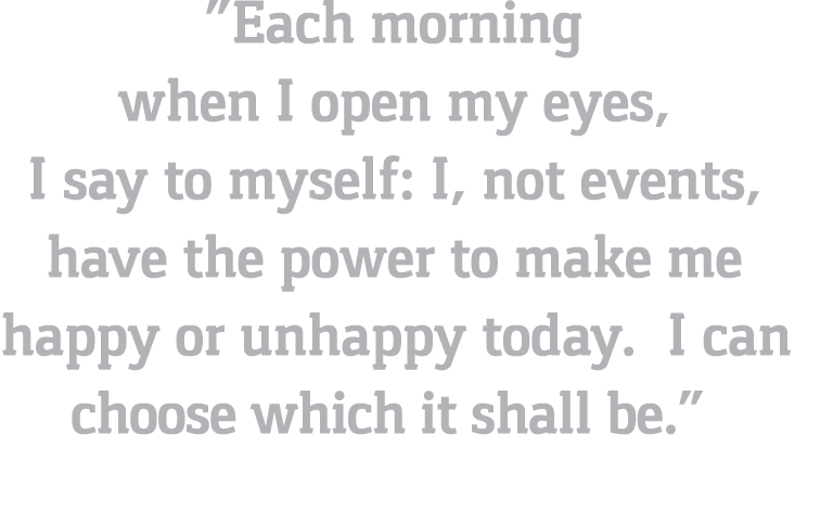  Each morning when I open my eyes, I say to myself: I, not events, have the power to make me  happy or unhappy today    