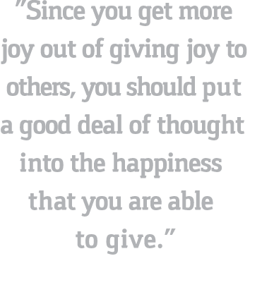  Since you get more joy out of giving joy to others, you should put a good deal of thought into the happiness that yo   