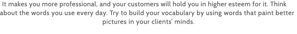 It makes you more professional, and your customers will hold you in higher esteem for it  Think about the words you u   