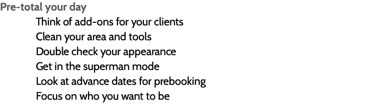 Pre-total your day  Think of add-ons for your clients  Clean your area and tools  Double check your appearance  Get i   