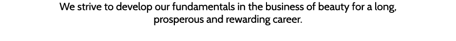 We strive to develop our fundamentals in the business of beauty for a long, prosperous and rewarding career  